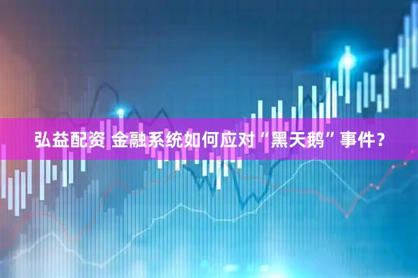 弘益配资 金融系统如何应对“黑天鹅”事件？