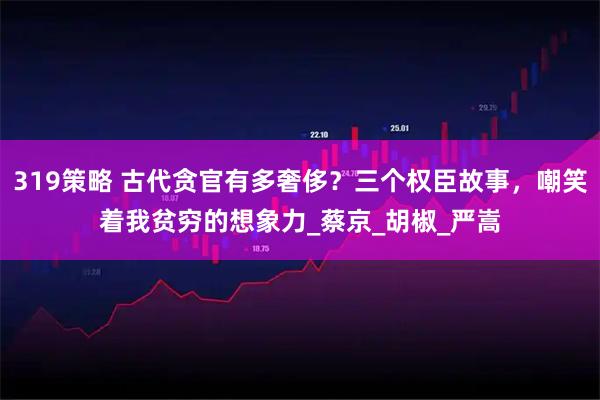 319策略 古代贪官有多奢侈？三个权臣故事，嘲笑着我贫穷的想象力_蔡京_胡椒_严嵩