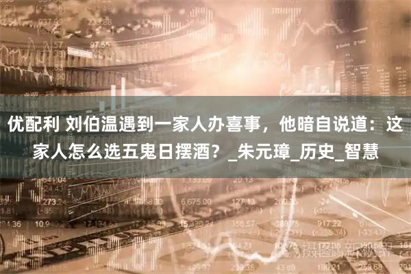 优配利 刘伯温遇到一家人办喜事，他暗自说道：这家人怎么选五鬼日摆酒？_朱元璋_历史_智慧