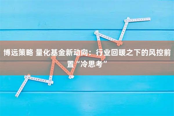博远策略 量化基金新动向：行业回暖之下的风控前置“冷思考”