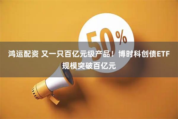 鸿运配资 又一只百亿元级产品！博时科创债ETF规模突破百亿元