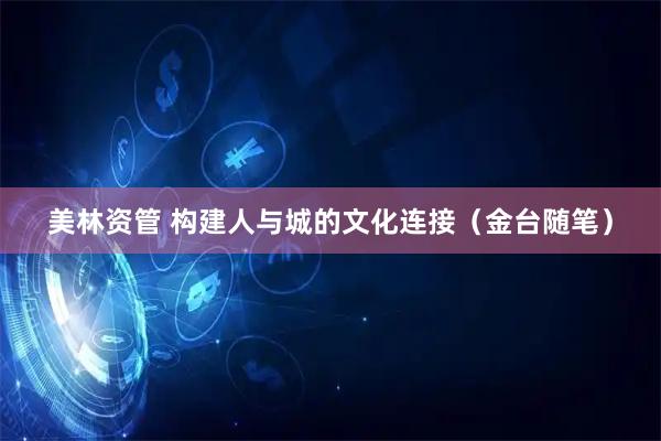 美林资管 构建人与城的文化连接（金台随笔）