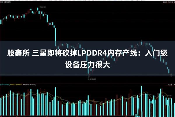股鑫所 三星即将砍掉LPDDR4内存产线：入门级设备压力很大