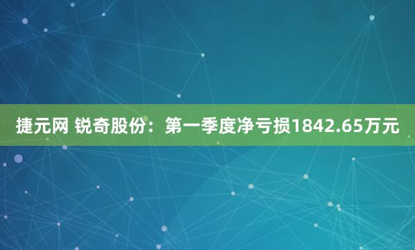 捷元网 锐奇股份：第一季度净亏损1842.65万元