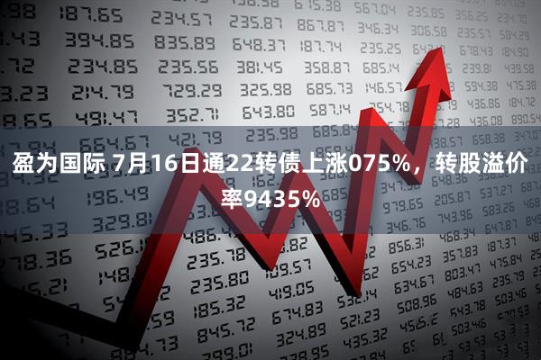 盈为国际 7月16日通22转债上涨075%，转股溢价率9435%